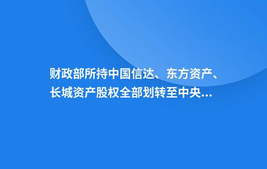 财政部所持中国信达、东方资产、长城资产股权全部划转至中央汇金