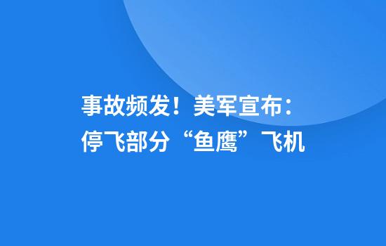 事故频发！美军宣布：停飞部分“鱼鹰”飞机