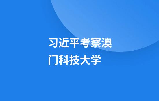 习近平考察澳门科技大学