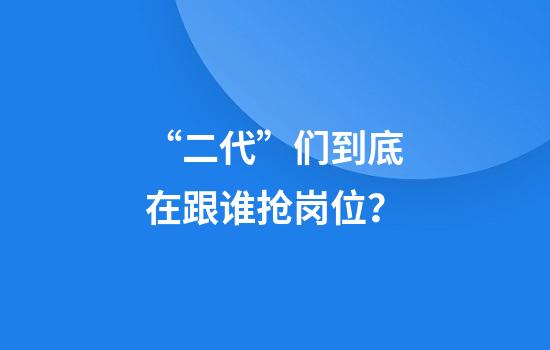 “二代”们到底在跟谁抢岗位？