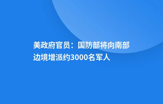 美政府官员：国防部将向南部边境增派约3000名军人