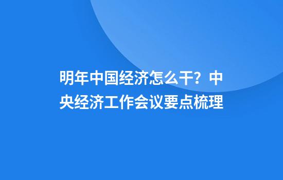 明年中国经济怎么干？中央经济工作会议要点梳理