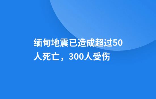缅甸地震已造成超过50人死亡，300人受伤