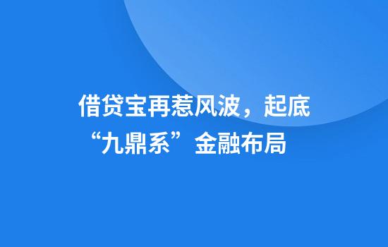 借贷宝再惹风波，起底“九鼎系”金融布局