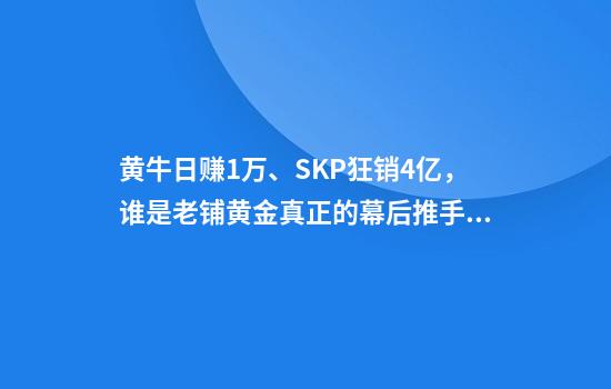 黄牛日赚1万、SKP狂销4亿，谁是老铺黄金真正的幕后推手？