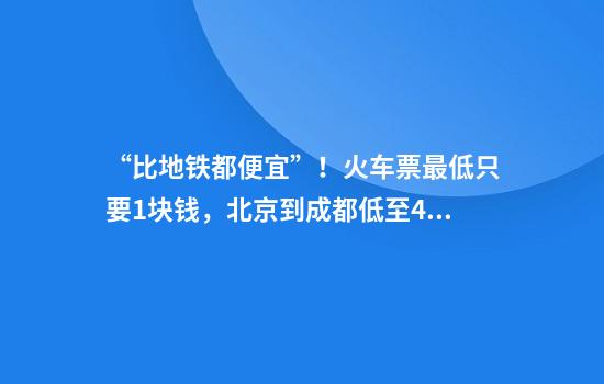 “比地铁都便宜”！火车票最低只要1块钱，北京到成都低至47元…12306回应