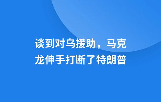 谈到对乌援助，马克龙伸手打断了特朗普
