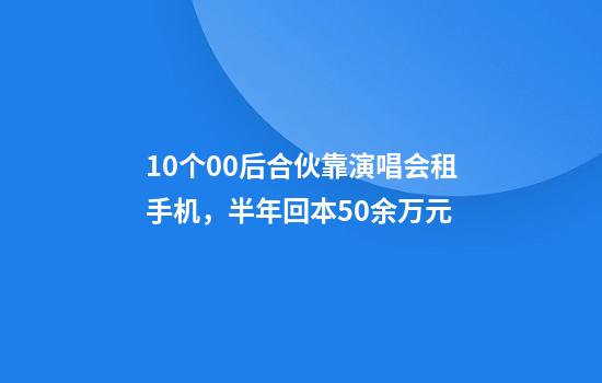 10个00后合伙靠演唱会租手机，半年回本50余万元