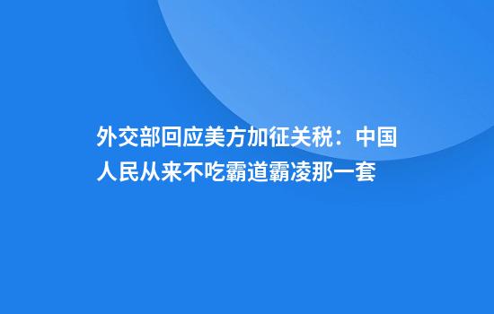 外交部回应美方加征关税：中国人民从来不吃霸道霸凌那一套