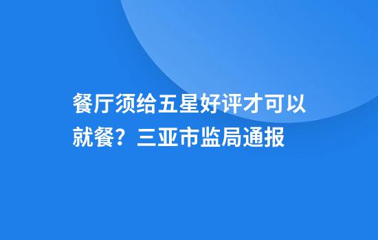 餐厅须给五星好评才可以就餐？三亚市监局通报