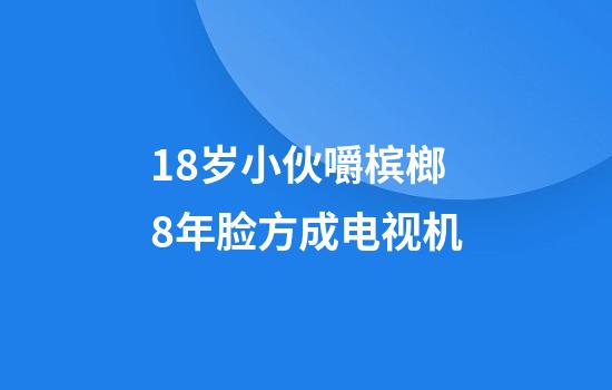 18岁小伙嚼槟榔8年脸方成电视机
