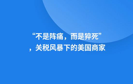 “不是阵痛，而是猝死”，关税风暴下的美国商家