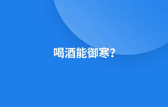 喝酒能御寒？