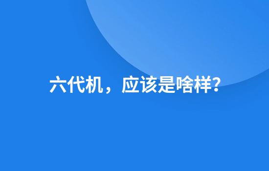 六代机，应该是啥样？