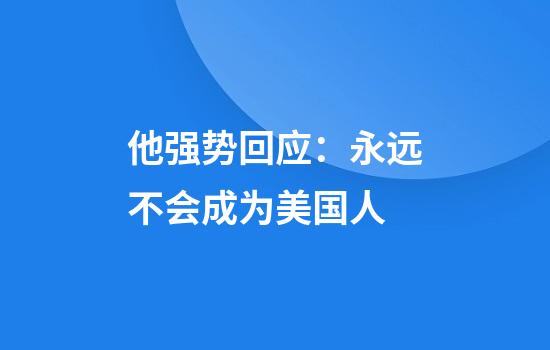 他强势回应：永远不会成为美国人