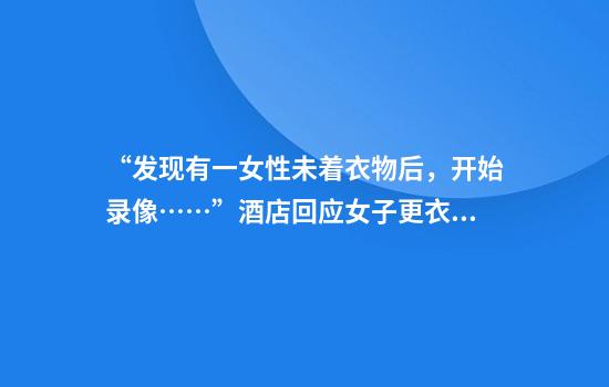 “发现有一女性未着衣物后，开始录像……”酒店回应女子更衣时被偷拍