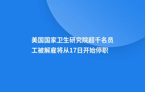 美国国家卫生研究院超千名员工被解雇将从17日开始停职