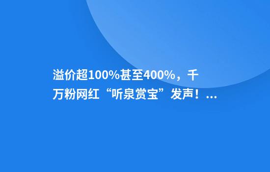 溢价超100%甚至400%，千万粉网红“听泉赏宝”发声！专家提示