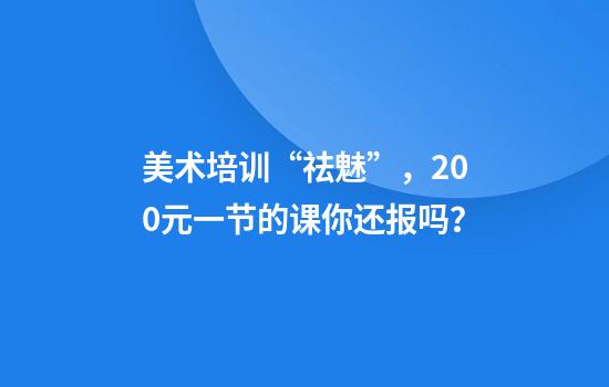 美术培训“祛魅”，200元一节的课你还报吗？