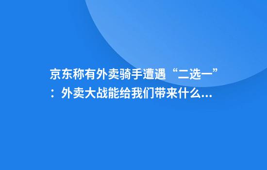 京东称有外卖骑手遭遇“二选一”：外卖大战能给我们带来什么？