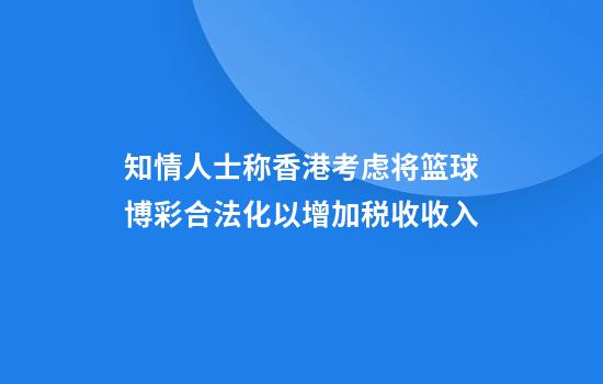 知情人士称香港考虑将篮球博彩合法化以增加税收收入