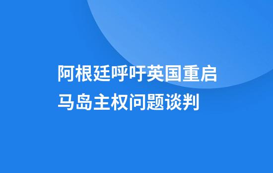 阿根廷呼吁英国重启马岛主权问题谈判