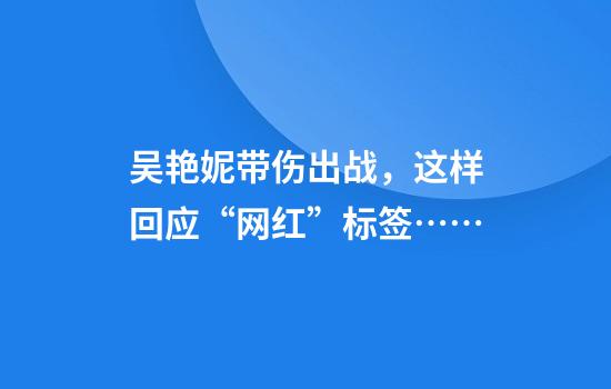 吴艳妮带伤出战，这样回应“网红”标签……