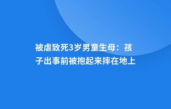 被虐致死3岁男童生母：孩子出事前被抱起来摔在地上