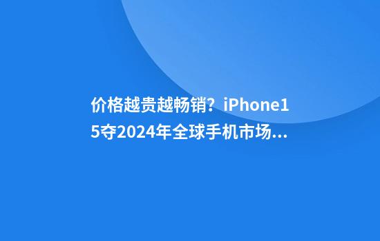 价格越贵越畅销？iPhone15夺2024年全球手机市场销冠