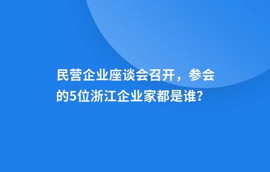 民营企业座谈会召开，参会的5位浙江企业家都是谁？