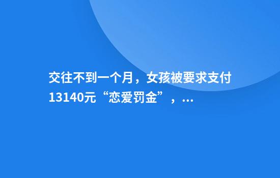 交往不到一个月，女孩被要求支付13140元“恋爱罚金”，一个月后男友失联了……