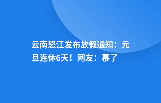 云南怒江发布放假通知：元旦连休6天！网友：慕了