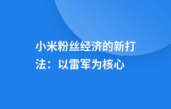 小米粉丝经济的新打法：以雷军为核心