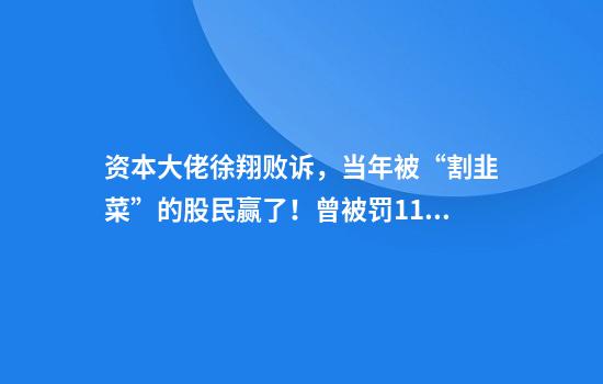 资本大佬徐翔败诉，当年被“割韭菜”的股民赢了！曾被罚110亿元，其家族仍是多家上市公司大股东