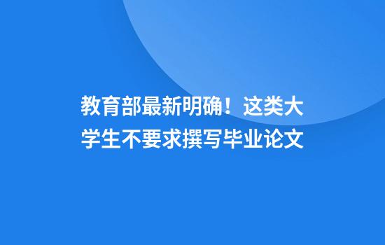 教育部最新明确！这类大学生不要求撰写毕业论文