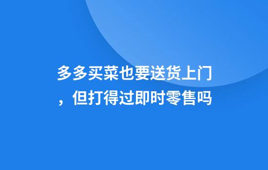多多买菜也要送货上门，但打得过即时零售吗