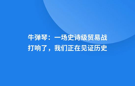 牛弹琴：一场史诗级贸易战打响了，我们正在见证历史