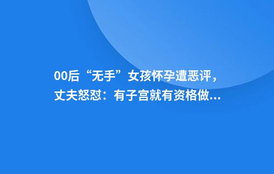 00后“无手”女孩怀孕遭恶评，丈夫怒怼：有子宫就有资格做母亲