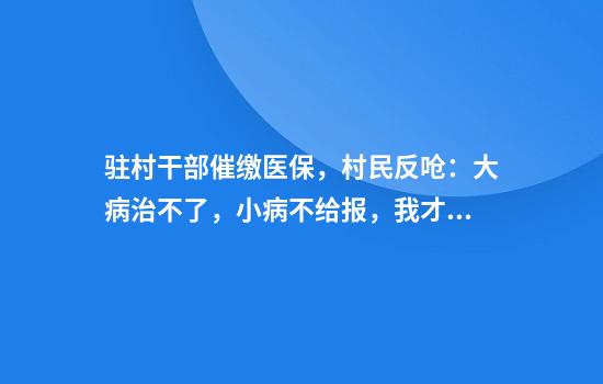 驻村干部催缴医保，村民反呛：大病治不了，小病不给报，我才不交