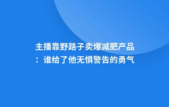 主播靠野路子卖爆减肥产品：谁给了他无惧警告的勇气