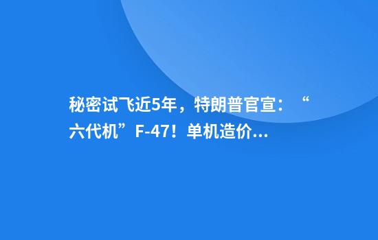 秘密试飞近5年，特朗普官宣：“六代机”F-47！单机造价超过3亿美元，波音股价大涨