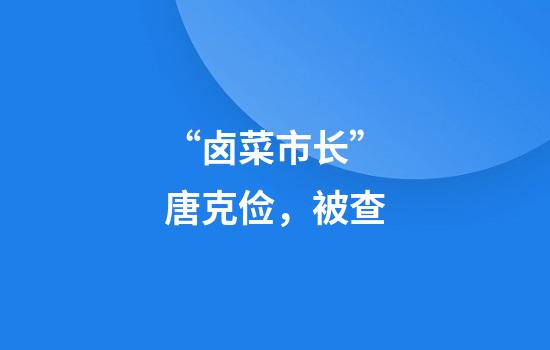 “卤菜市长”唐克俭，被查