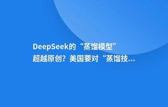 DeepSeek的“蒸馏模型”超越原创？美国要对“蒸馏技术”下手