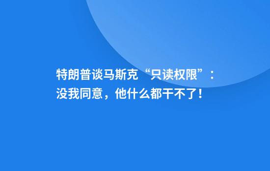 特朗普谈马斯克“只读权限”：没我同意，他什么都干不了！