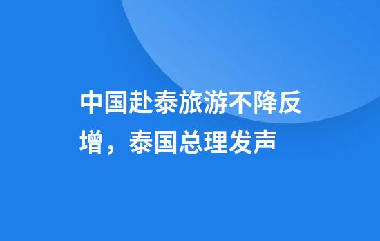 中国赴泰旅游不降反增，泰国总理发声