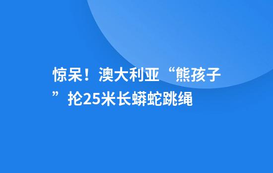 惊呆！澳大利亚“熊孩子”抡2.5米长蟒蛇跳绳
