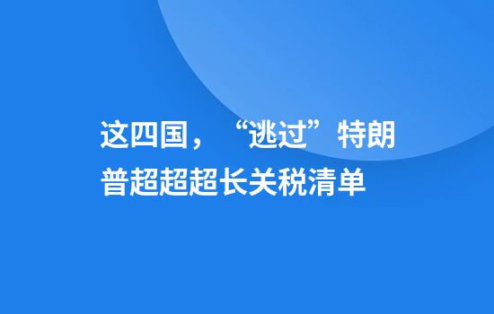 这四国，“逃过”特朗普超超超长关税清单