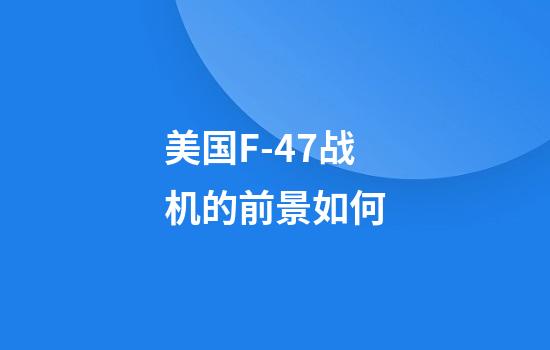 美国F-47战机的前景如何