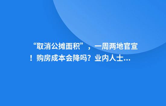 “取消公摊面积”，一周两地官宣！购房成本会降吗？业内人士：“取消公摊”与“按套内面积计价”是两码事