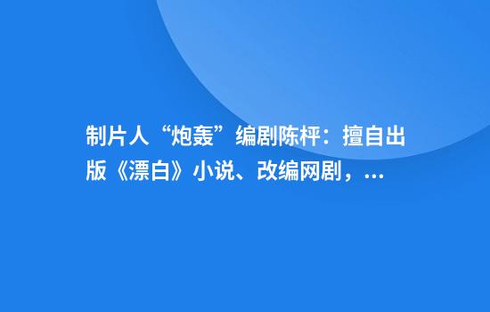 制片人“炮轰”编剧陈枰：擅自出版《漂白》小说、改编网剧，拿我挡箭